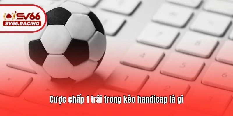 Cược chấp 1 trái trong kèo handicap là gì